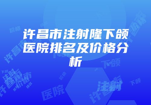 许昌市注射隆下颌医院排名及价格分析