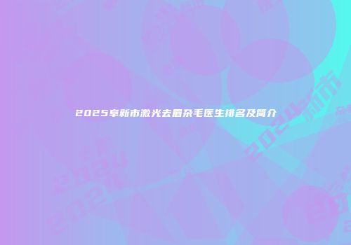 2025阜新市激光去眉杂毛医生排名及简介