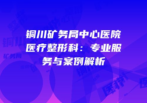 铜川矿务局中心医院医疗整形科：专业服务与案例解析