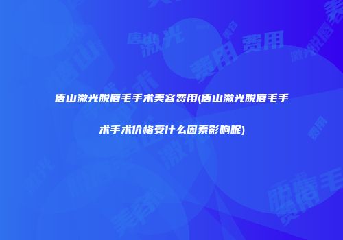 唐山激光脱唇毛手术美容费用(唐山激光脱唇毛手术手术价格受什么因素影响呢)
