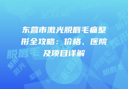 东营市激光脱唇毛痛整形全攻略：价格、医院及项目详解
