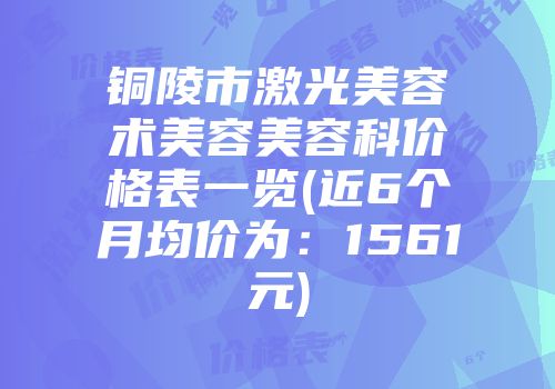 铜陵市激光美容术美容美容科价格表一览(近6个月均价为：1561元)