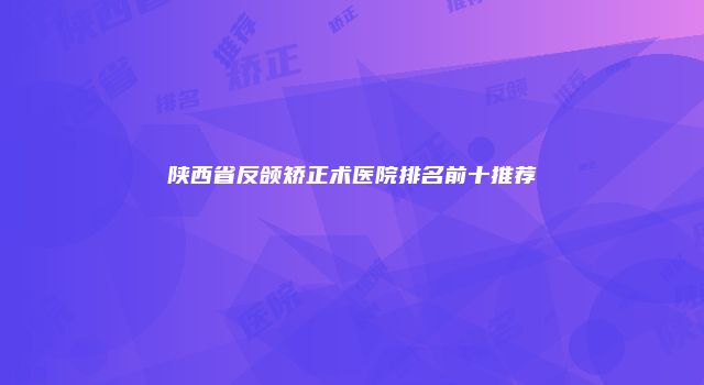 陕西省反颌矫正术医院排名前十推荐