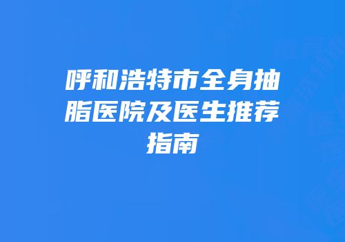 呼和浩特市全身抽脂医院及医生推荐指南