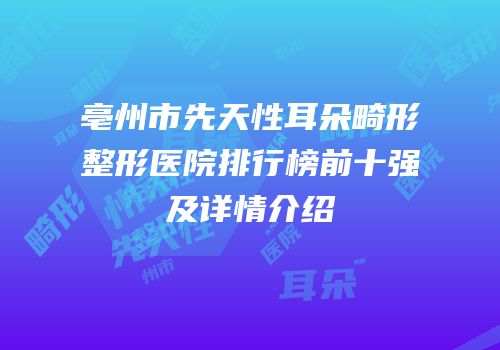 亳州市先天性耳朵畸形整形医院排行榜前十强及详情介绍