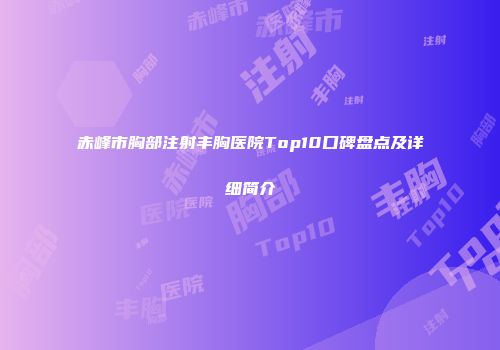 赤峰市胸部注射丰胸医院Top10口碑盘点及详细简介