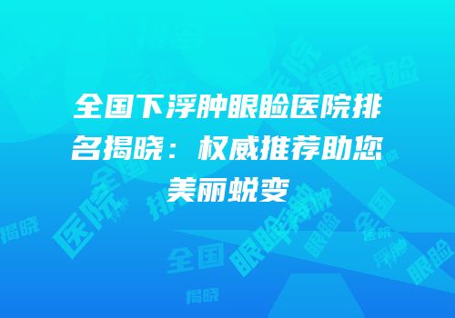 全国下浮肿眼睑医院排名揭晓：权威推荐助您美丽蜕变
