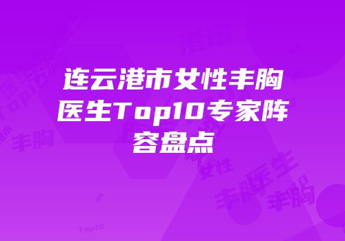 连云港市女性丰胸医生Top10专家阵容盘点