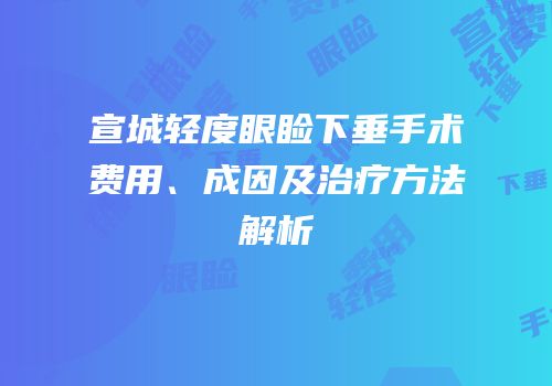 宣城轻度眼睑下垂手术费用、成因及治疗方法解析