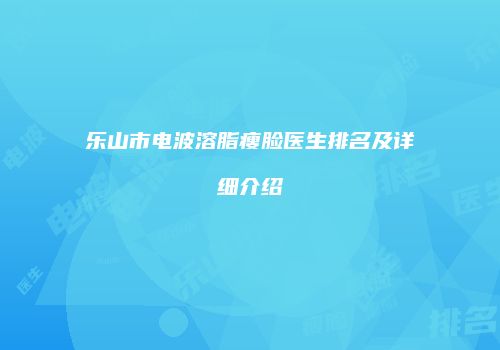 乐山市电波溶脂瘦脸医生排名及详细介绍