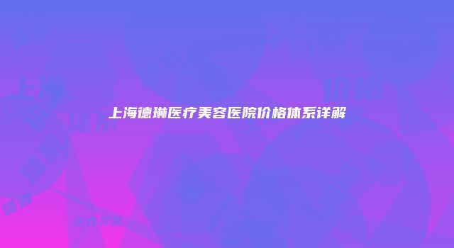 上海德琳医疗美容医院价格体系详解