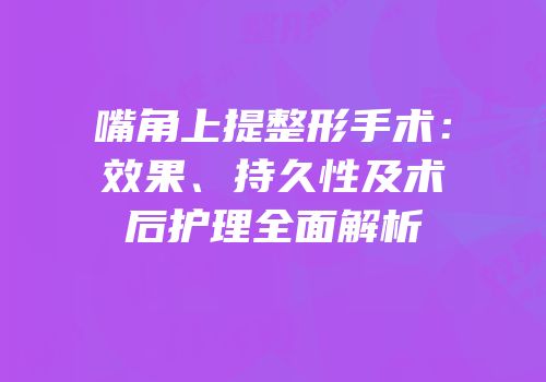 嘴角上提整形手术：效果、持久性及术后护理全面解析