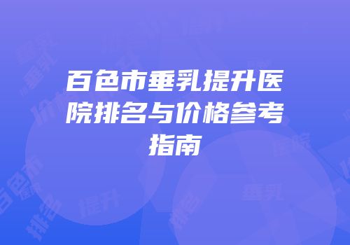 百色市垂乳提升医院排名与价格参考指南