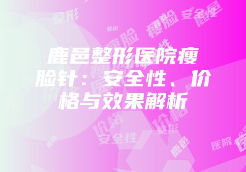 鹿邑整形医院瘦脸针：安全性、价格与效果解析