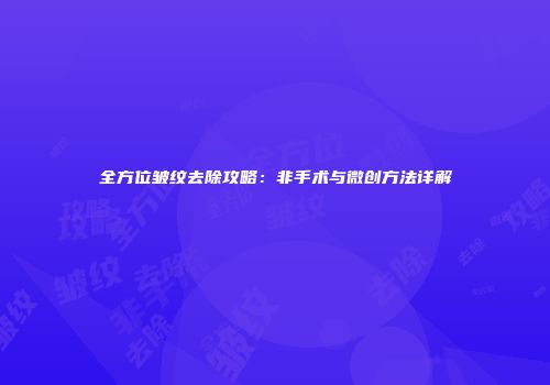 全方位皱纹去除攻略：非手术与微创方法详解