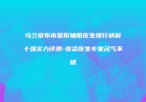 乌兰察布市整形抽脂医生排行榜前十强实力评测-张淼医生专家名气不错