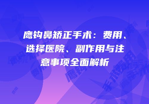 鹰钩鼻矫正手术：费用、选择医院、副作用与注意事项全面解析