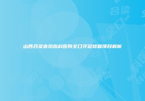 山西吕梁春珍齿科医院全口牙冠修复项目解析