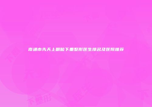 南通市先天上眼睑下垂整形医生排名及医院推荐