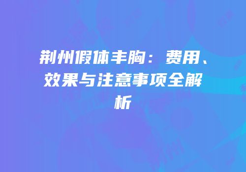 荆州假体丰胸：费用、效果与注意事项全解析