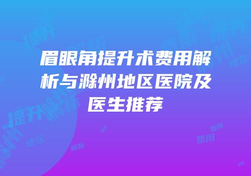 眉眼角提升术费用解析与滁州地区医院及医生推荐