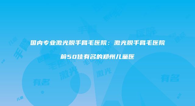 国内专业激光脱手臂毛医院：激光脱手臂毛医院前50佳有名的郑州儿童医