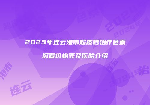 2025年连云港市超皮秒治疗色素沉着价格表及医院介绍