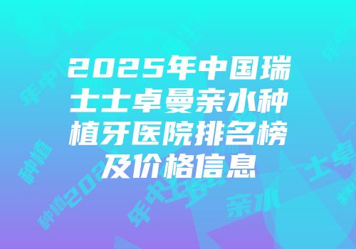 2025年中国瑞士士卓曼亲水种植牙医院排名榜及价格信息