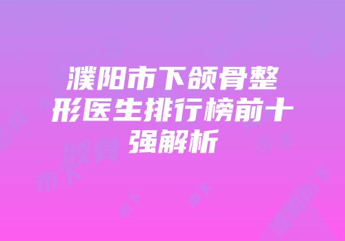 濮阳市下颌骨整形医生排行榜前十强解析