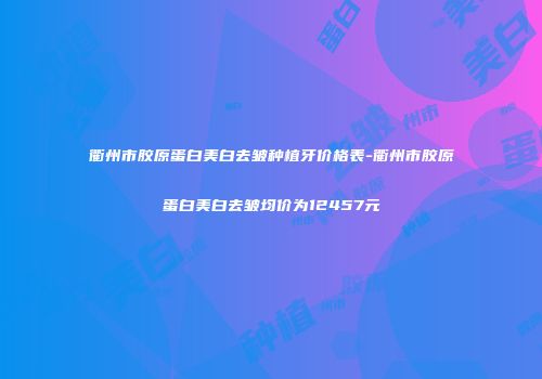 衢州市胶原蛋白美白去皱种植牙价格表-衢州市胶原蛋白美白去皱均价为12457元