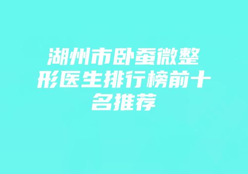 湖州市卧蚕微整形医生排行榜前十名推荐