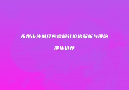 永州市注射经典瘦脸针价格解析与医院医生推荐