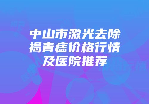 中山市激光去除褐青痣价格行情及医院推荐