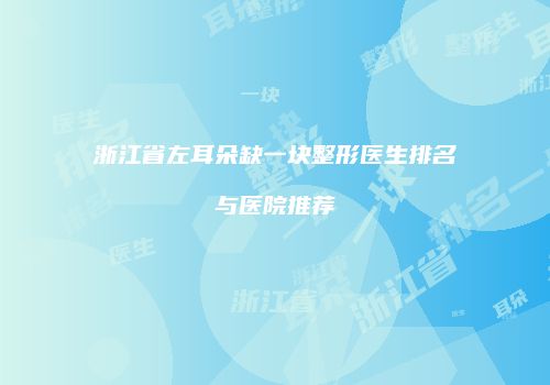 浙江省左耳朵缺一块整形医生排名与医院推荐