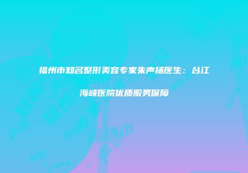 福州市知名整形美容专家朱声扬医生：台江海峡医院优质服务保障