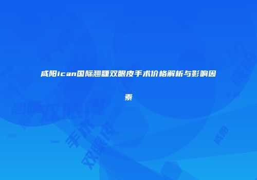 咸阳ican国际翘睫双眼皮手术价格解析与影响因素