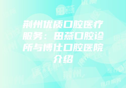 荆州优质口腔医疗服务：田燕口腔诊所与博仕口腔医院介绍
