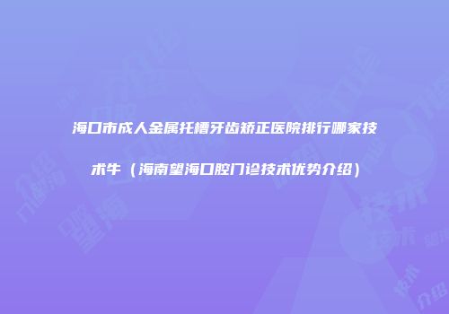 海口市成人金属托槽牙齿矫正医院排行哪家技术牛（海南望海口腔门诊技术优势介绍）