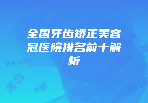 全国牙齿矫正美容冠医院排名前十解析