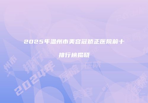 2025年温州市美容冠矫正医院前十排行榜揭晓