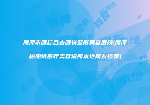 鹰潭市眼综合去眼袋整形美容医院(鹰潭柏丽诗医疗美容诊所本地网友强荐)