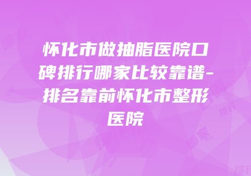 怀化市做抽脂医院口碑排行哪家比较靠谱-排名靠前怀化市整形医院