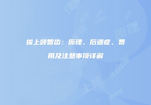 拔上颌智齿：原理、后遗症、费用及注意事项详解