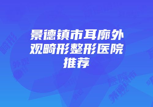 景德镇市耳廓外观畸形整形医院推荐