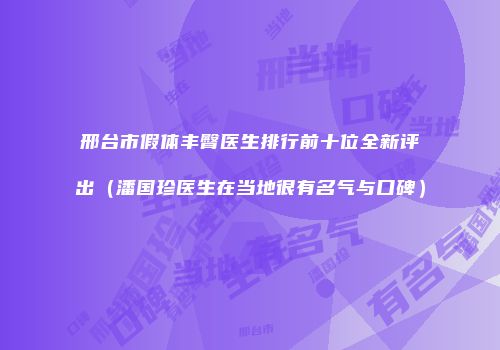 邢台市假体丰臀医生排行前十位全新评出（潘国珍医生在当地很有名气与口碑）