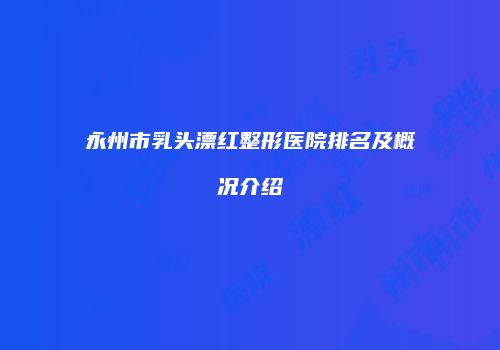 永州市乳头漂红整形医院排名及概况介绍