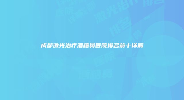 成都激光治疗酒糟鼻医院排名前十详解