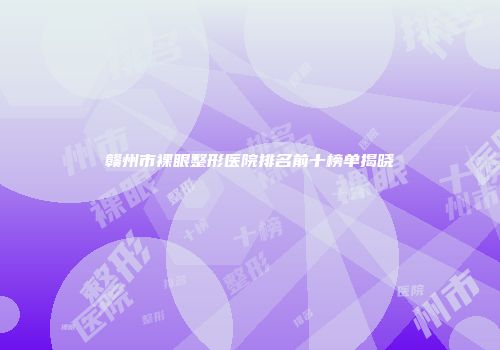 赣州市裸眼整形医院排名前十榜单揭晓