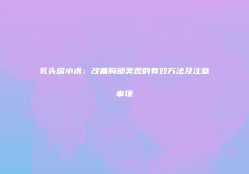 乳头缩小术：改善胸部美观的有效方法及注意事项