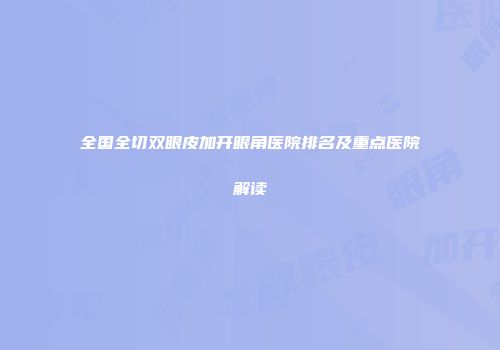全国全切双眼皮加开眼角医院排名及重点医院解读